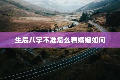 生辰八字不准怎么看婚姻如何