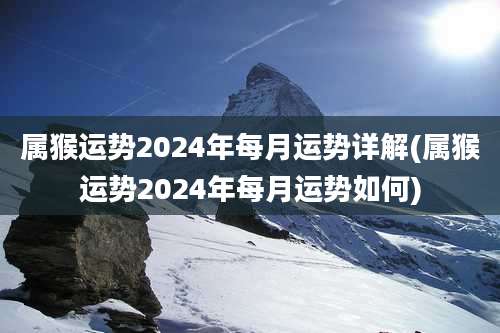属猴运势2024年每月运势详解(属猴运势2024年每月运势如何)