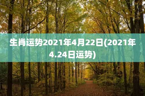 生肖运势2021年4月22日(2021年4.24日运势)