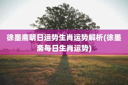 徐墨斋明日运势生肖运势解析(徐墨斋每日生肖运势)