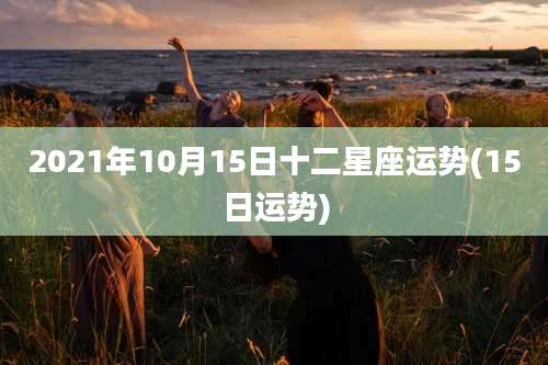 2021年10月15日十二星座运势(15日运势)