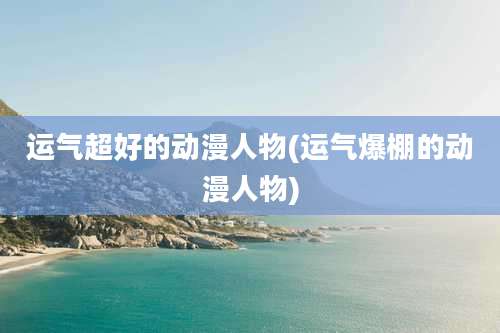 运气超好的动漫人物(运气爆棚的动漫人物)