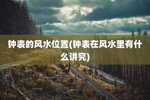 钟表的风水位置(钟表在风水里有什么讲究)