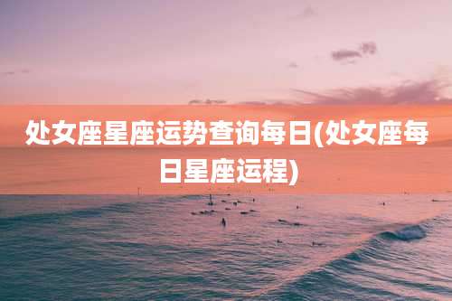处女座星座运势查询每日(处女座每日星座运程)