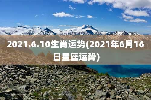 2021.6.10生肖运势(2021年6月16日星座运势)