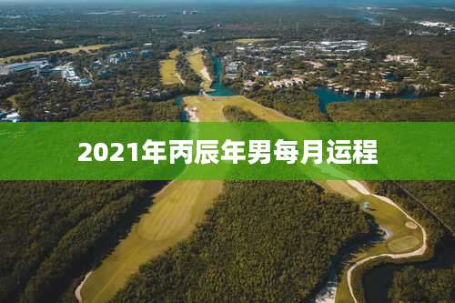 2021年丙辰年男每月运程