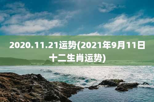 2020.11.21运势(2021年9月11日十二生肖运势)