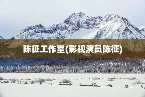 陈征工作室(影视演员陈征)