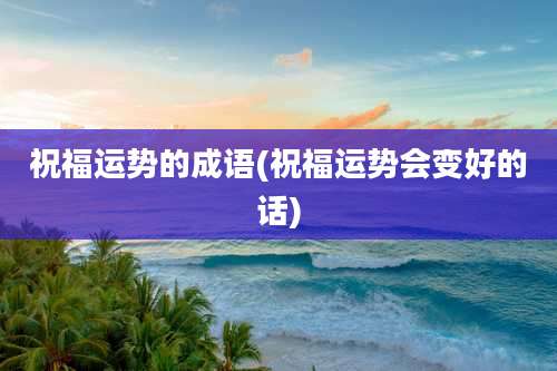 祝福运势的成语(祝福运势会变好的话)