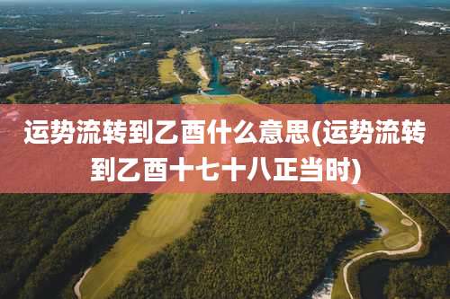 运势流转到乙酉什么意思(运势流转到乙酉十七十八正当时)