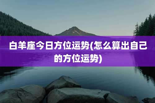 白羊座今日方位运势(怎么算出自己的方位运势)