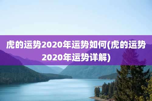 虎的运势2020年运势如何(虎的运势2020年运势详解)