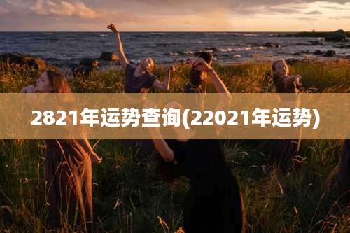 2821年运势查询(22021年运势)