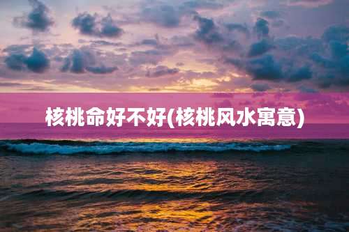 核桃命好不好(核桃风水寓意)