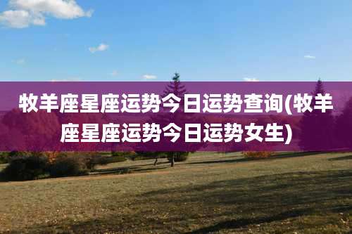 牧羊座星座运势今日运势查询(牧羊座星座运势今日运势女生)