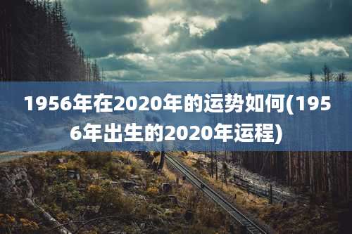 1956年在2020年的运势如何(1956年出生的2020年运程)