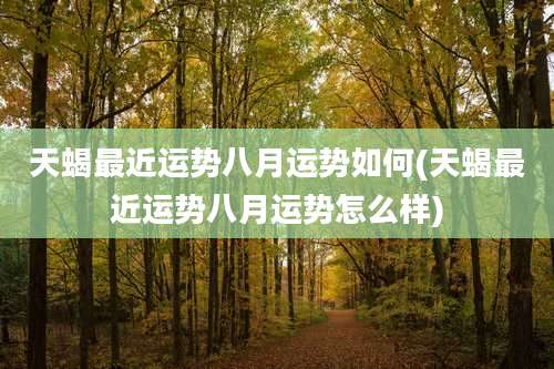 天蝎最近运势八月运势如何(天蝎最近运势八月运势怎么样)