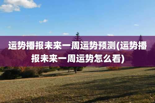 运势播报未来一周运势预测(运势播报未来一周运势怎么看)