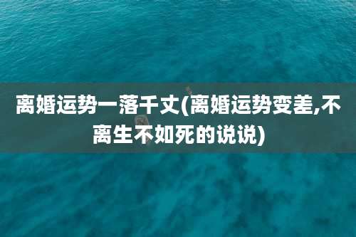 离婚运势一落千丈(离婚运势变差,不离生不如死的说说)