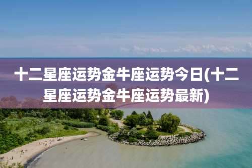 十二星座运势金牛座运势今日(十二星座运势金牛座运势最新)