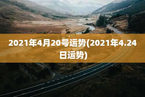 2021年4月20号运势(2021年4.24日运势)
