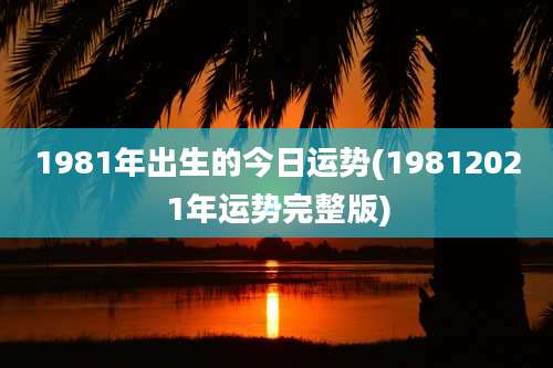 1981年出生的今日运势(19812021年运势完整版)
