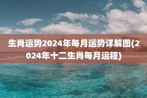 生肖运势2024年每月运势详解图(2024年十二生肖每月运程)