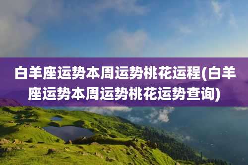 白羊座运势本周运势桃花运程(白羊座运势本周运势桃花运势查询)