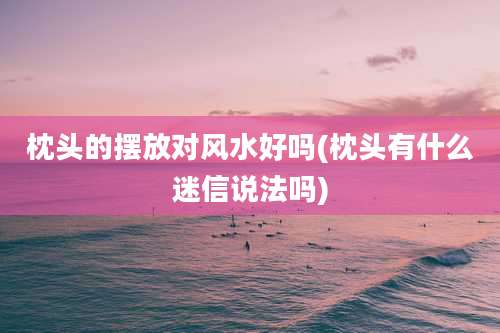 枕头的摆放对风水好吗(枕头有什么迷信说法吗)