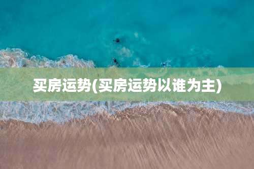 买房运势(买房运势以谁为主)