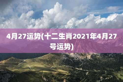 4月27运势(十二生肖2021年4月27号运势)