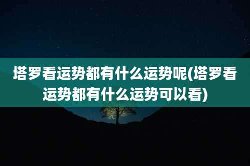 塔罗看运势都有什么运势呢(塔罗看运势都有什么运势可以看)