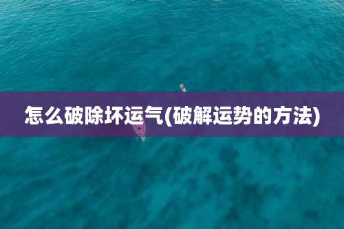 怎么破除坏运气(破解运势的方法)