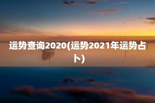运势查询2020(运势2021年运势占卜)