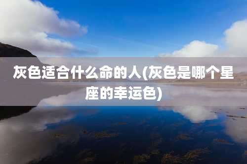 灰色适合什么命的人(灰色是哪个星座的幸运色)