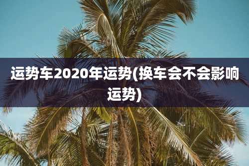 运势车2020年运势(换车会不会影响运势)