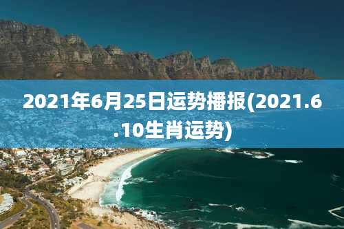 2021年6月25日运势播报(2021.6.10生肖运势)