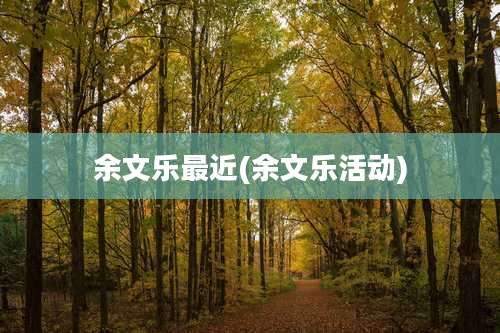 余文乐最近(余文乐活动)