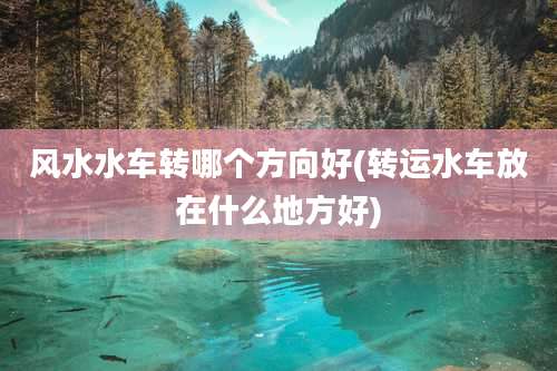 风水水车转哪个方向好(转运水车放在什么地方好)