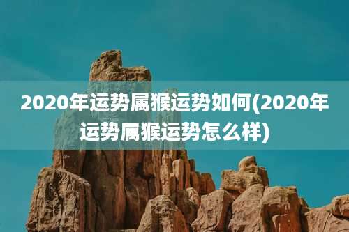 2020年运势属猴运势如何(2020年运势属猴运势怎么样)