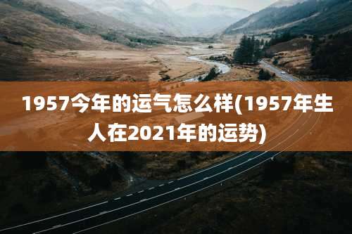 1957今年的运气怎么样(1957年生人在2021年的运势)