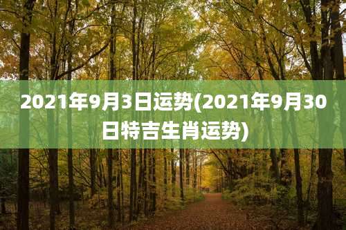 2021年9月3日运势(2021年9月30日特吉生肖运势)