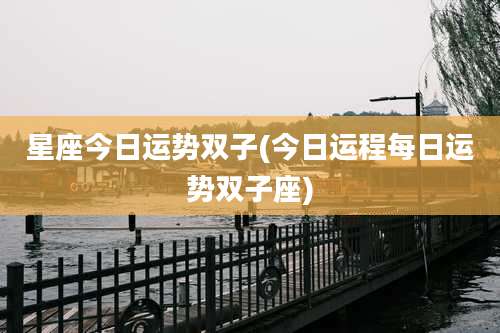 星座今日运势双子(今日运程每日运势双子座)