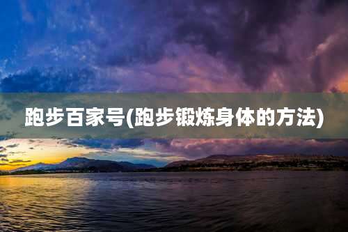 跑步百家号(跑步锻炼身体的方法)