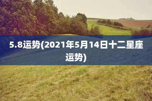 5.8运势(2021年5月14日十二星座运势)