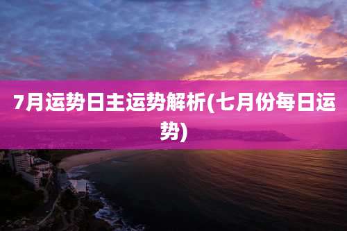 7月运势日主运势解析(七月份每日运势)