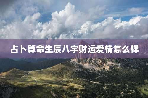 占卜算命生辰八字财运爱情怎么样