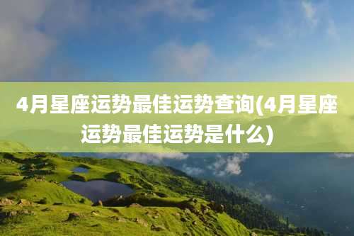4月星座运势最佳运势查询(4月星座运势最佳运势是什么)