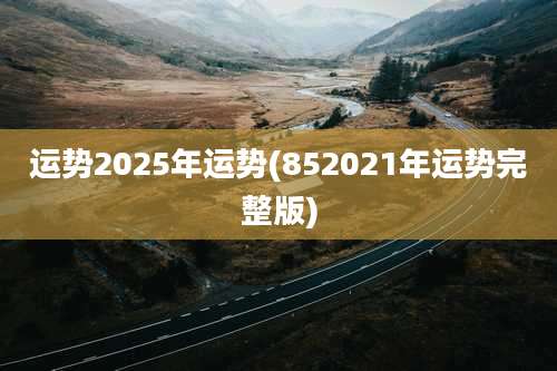 运势2025年运势(852021年运势完整版)