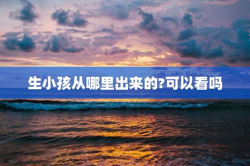 生小孩从哪里出来的?可以看吗